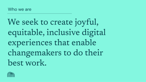 Screenshot of a presentation slide. We seek to create joyful, equitable, inclusive digital experiences that enable changemakers to do their best work. 